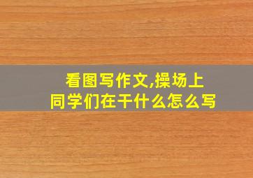 看图写作文,操场上同学们在干什么怎么写