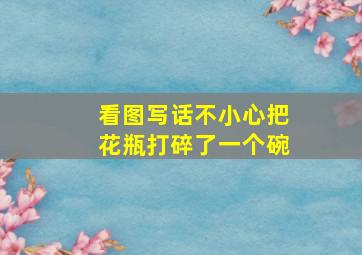 看图写话不小心把花瓶打碎了一个碗