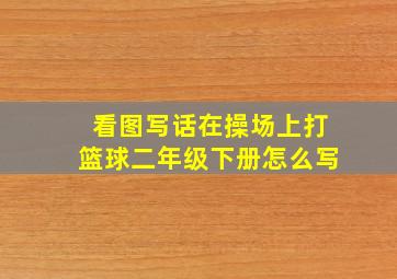 看图写话在操场上打篮球二年级下册怎么写