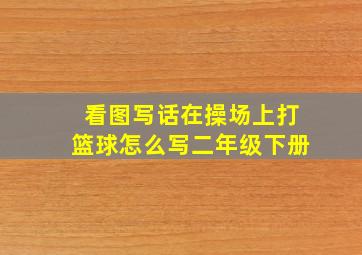 看图写话在操场上打篮球怎么写二年级下册