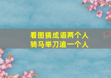 看图猜成语两个人骑马举刀追一个人