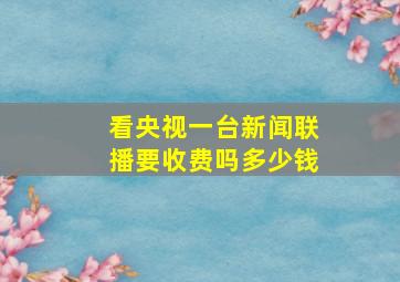 看央视一台新闻联播要收费吗多少钱