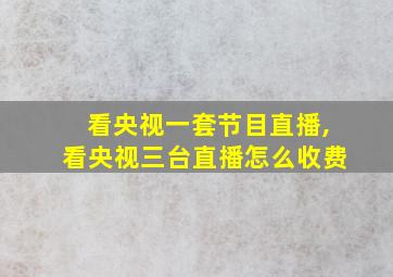 看央视一套节目直播,看央视三台直播怎么收费