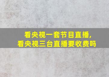 看央视一套节目直播,看央视三台直播要收费吗