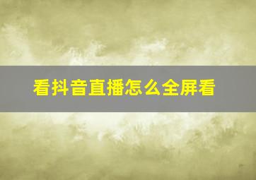 看抖音直播怎么全屏看