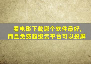 看电影下载哪个软件最好,而且免费超级云平台可以投屏