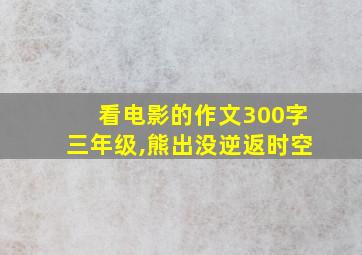 看电影的作文300字三年级,熊出没逆返时空