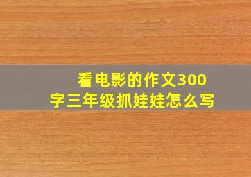 看电影的作文300字三年级抓娃娃怎么写