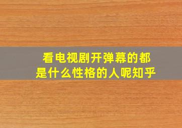 看电视剧开弹幕的都是什么性格的人呢知乎