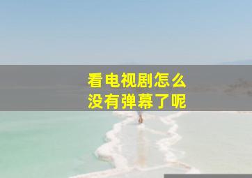 看电视剧怎么没有弹幕了呢