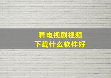 看电视剧视频下载什么软件好