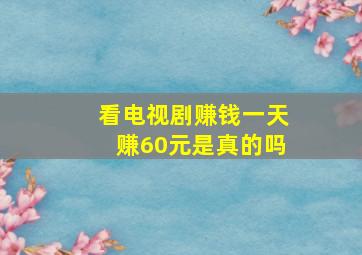 看电视剧赚钱一天赚60元是真的吗