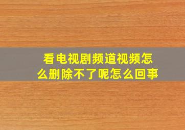 看电视剧频道视频怎么删除不了呢怎么回事