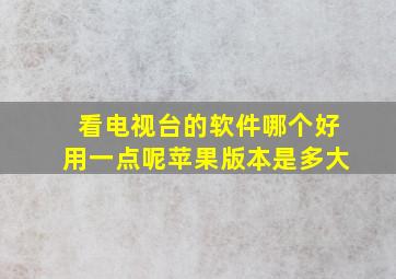 看电视台的软件哪个好用一点呢苹果版本是多大