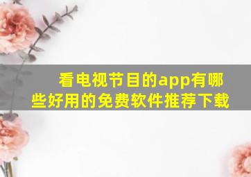 看电视节目的app有哪些好用的免费软件推荐下载