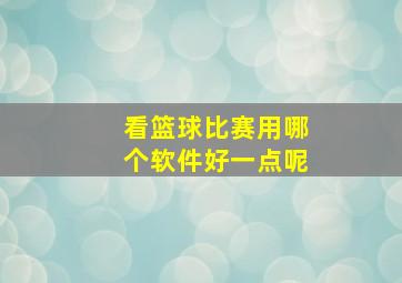 看篮球比赛用哪个软件好一点呢