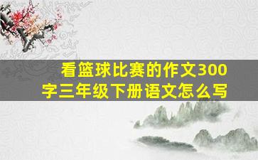 看篮球比赛的作文300字三年级下册语文怎么写