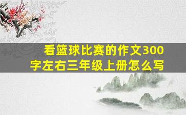 看篮球比赛的作文300字左右三年级上册怎么写