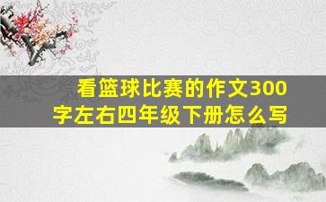 看篮球比赛的作文300字左右四年级下册怎么写