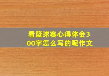 看篮球赛心得体会300字怎么写的呢作文