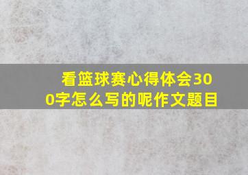 看篮球赛心得体会300字怎么写的呢作文题目