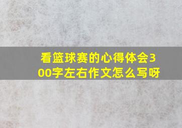 看篮球赛的心得体会300字左右作文怎么写呀