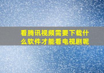 看腾讯视频需要下载什么软件才能看电视剧呢