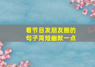 看节目发朋友圈的句子简短幽默一点