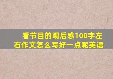 看节目的观后感100字左右作文怎么写好一点呢英语