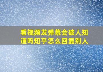 看视频发弹幕会被人知道吗知乎怎么回复别人