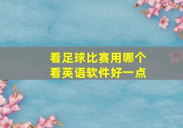 看足球比赛用哪个看英语软件好一点