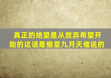 真正的绝望是从放弃希望开始的这话是偷星九月天谁说的