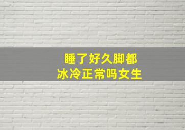 睡了好久脚都冰冷正常吗女生