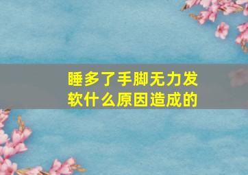 睡多了手脚无力发软什么原因造成的