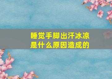 睡觉手脚出汗冰凉是什么原因造成的