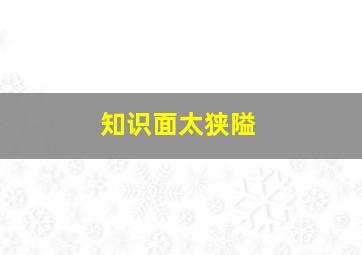 知识面太狭隘