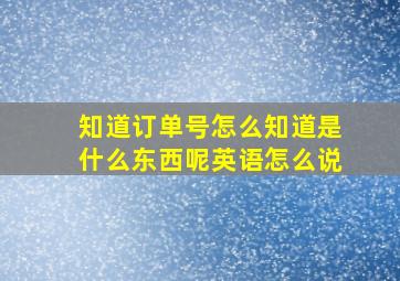 知道订单号怎么知道是什么东西呢英语怎么说