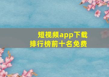 短视频app下载排行榜前十名免费