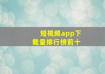 短视频app下载量排行榜前十