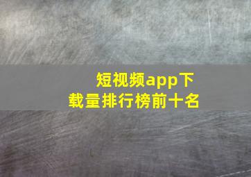 短视频app下载量排行榜前十名