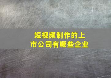 短视频制作的上市公司有哪些企业