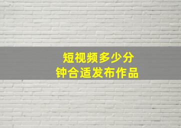 短视频多少分钟合适发布作品