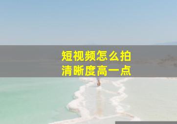 短视频怎么拍清晰度高一点