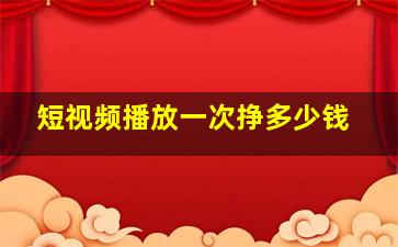 短视频播放一次挣多少钱