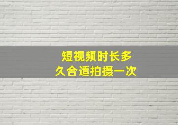 短视频时长多久合适拍摄一次