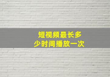 短视频最长多少时间播放一次