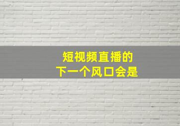 短视频直播的下一个风口会是