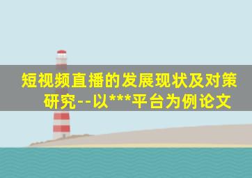 短视频直播的发展现状及对策研究--以***平台为例论文