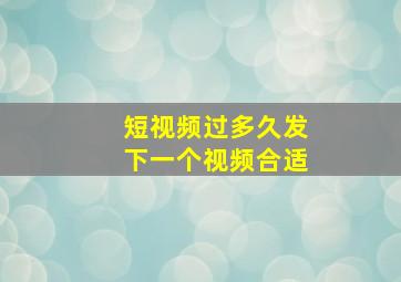 短视频过多久发下一个视频合适