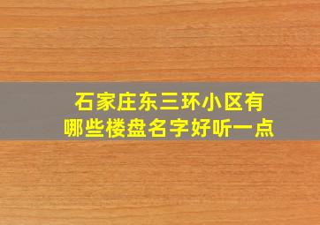 石家庄东三环小区有哪些楼盘名字好听一点